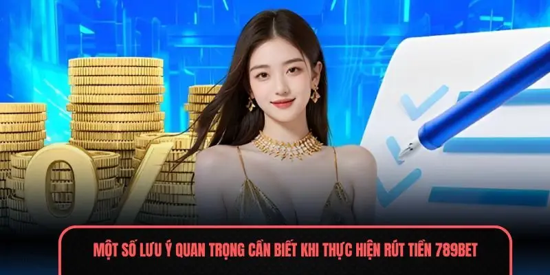 Một số lưu ý quan trọng cần biết khi thực hiện rút tiền 789Bet