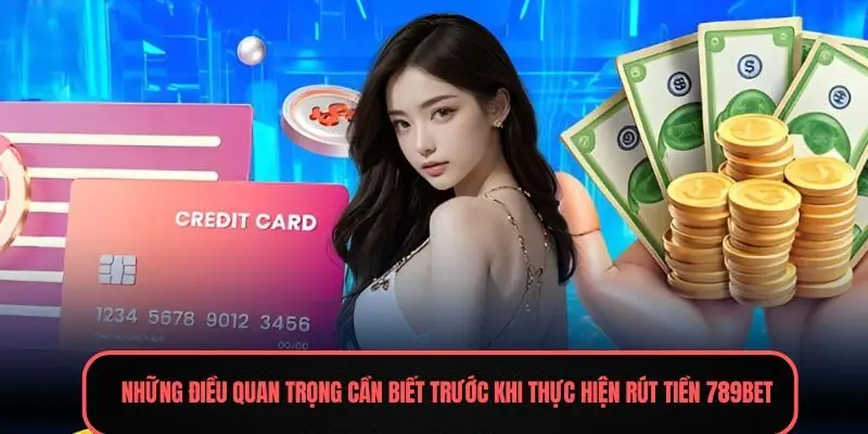 Những điều quan trọng cần biết trước khi thực hiện rút tiền 789Bet